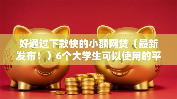 好通过下款快的小额网贷（最新发布！）6个大学生可以使用的平台