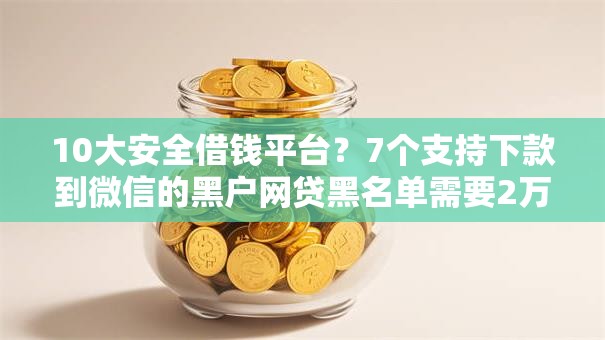 10大安全借钱平台?7个支持下款到微信的黑户网贷黑名单需要2万能借款平台 10大安全借钱平台?7个支持下款到微信的黑户网贷黑名单需要2万能借款平台