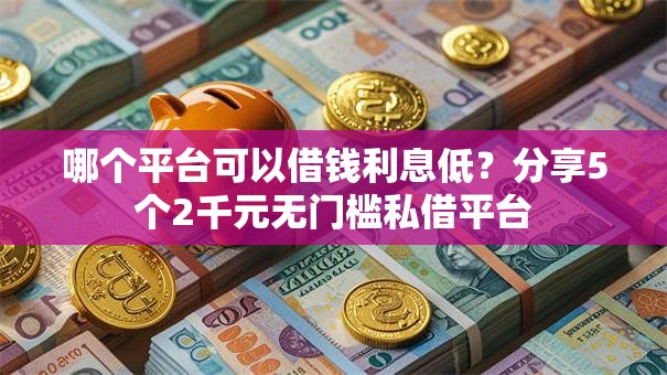 哪个平台可以借钱利息低？分享5个2千元无门槛私借平台