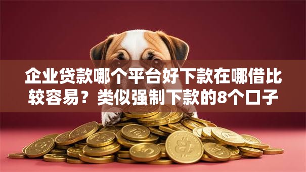 企业贷款哪个平台好下款在哪借比较容易?类似强制下款的8个口子参考 企业贷款哪个平台好下款在哪借比较容易?类似强制下款的8个口子参考
