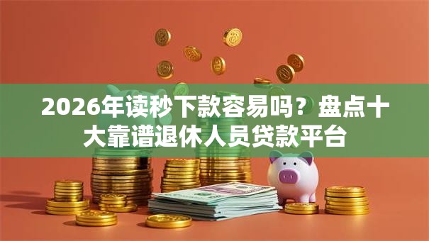2026年读秒下款容易吗？盘点十大靠谱退休人员贷款平台