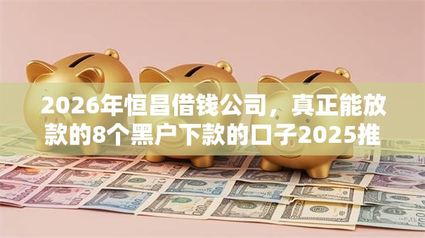 2026年恒昌借钱公司,真正能放款的8个黑户下款的口子2025推荐 2026年恒昌借钱公司,真正能放款的8个黑户下款的口子2025推荐