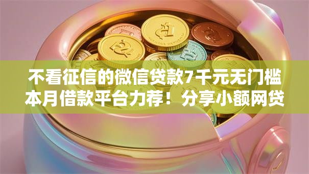 不看征信的微信贷款7千元无门槛本月借款平台力荐!分享小额网贷口子7千元无门槛借款 不看征信的微信贷款7千元无门槛本月借款平台力荐!分享小额网贷口子7千元无门槛借款