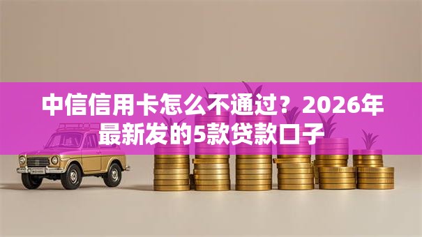 中信信用卡怎么不通过？2026年最新发的5款贷款口子