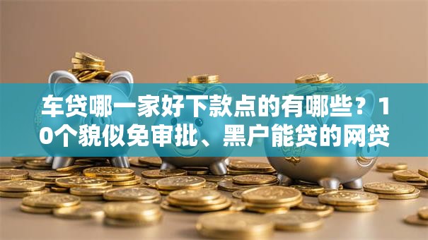 车贷哪一家好下款点的有哪些?10个貌似免审批、黑户能贷的网贷平台合集 车贷哪一家好下款点的有哪些?10个貌似免审批、黑户能贷的网贷平台合集