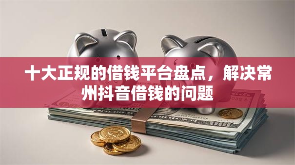 十大正规的借钱平台盘点，解决常州抖音借钱的问题