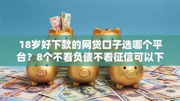 18岁好下款的网贷口子选哪个平台？8个不看负债不看征信可以下款的平台推荐