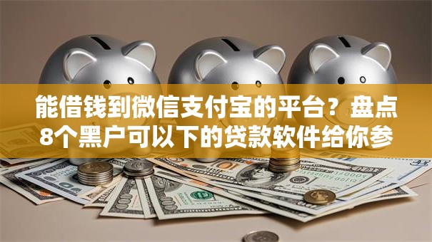 能借钱到微信支付宝的平台?盘点8个黑户可以下的贷款软件给你参考 能借钱到微信支付宝的平台?盘点8个黑户可以下的贷款软件给你参考