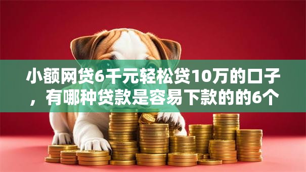 小额网贷6千元轻松贷10万的口子,有哪种贷款是容易下款的的6个平台介绍 小额网贷6千元轻松贷10万的口子,有哪种贷款是容易下款的的6个平台介绍