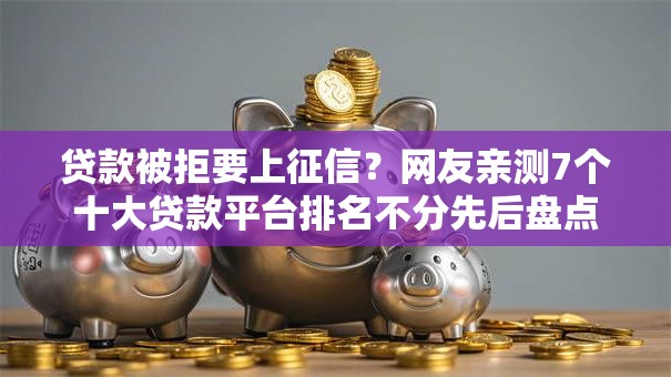 贷款被拒要上征信?网友亲测7个十大贷款平台排名不分先后盘点 贷款被拒要上征信?网友亲测7个十大贷款平台排名不分先后盘点