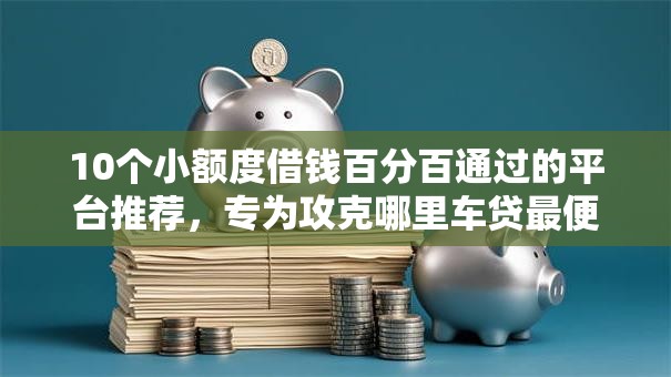 10个小额度借钱百分百通过的平台推荐，专为攻克哪里车贷最便宜好下款的难题