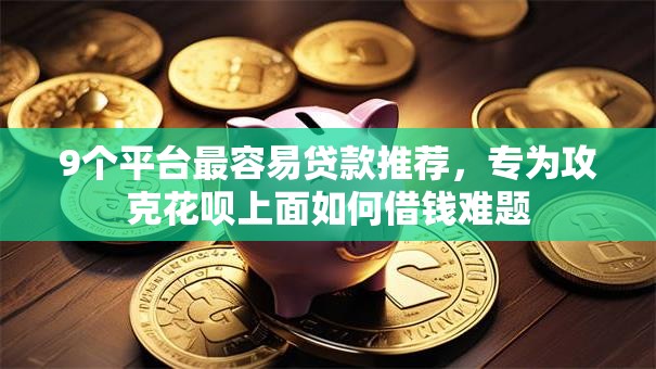 9个平台最容易贷款推荐，专为攻克花呗上面如何借钱难题