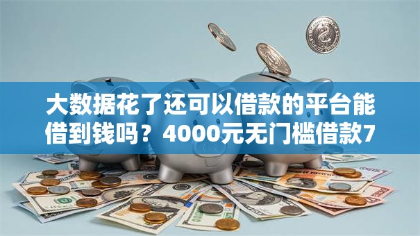大数据花了还可以借款的平台能借到钱吗？4000元无门槛借款7个平台推荐