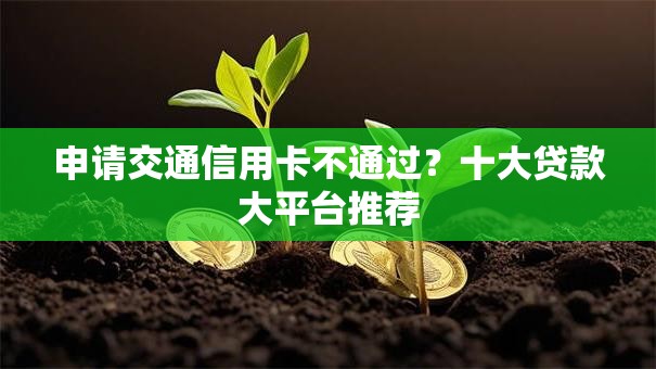 申请交通信用卡不通过？十大贷款大平台推荐