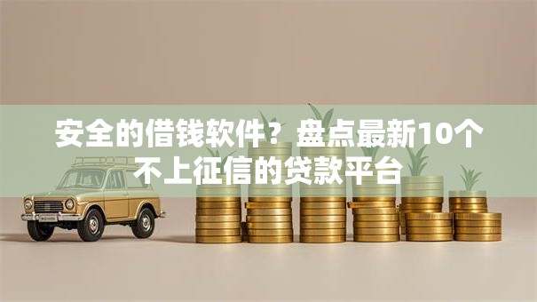 安全的借钱软件?盘点最新10个不上征信的贷款平台 安全的借钱软件?盘点最新10个不上征信的贷款平台