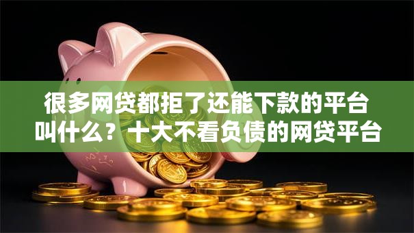 很多网贷都拒了还能下款的平台叫什么?十大不看负债的网贷平台推荐 很多网贷都拒了还能下款的平台叫什么?十大不看负债的网贷平台推荐