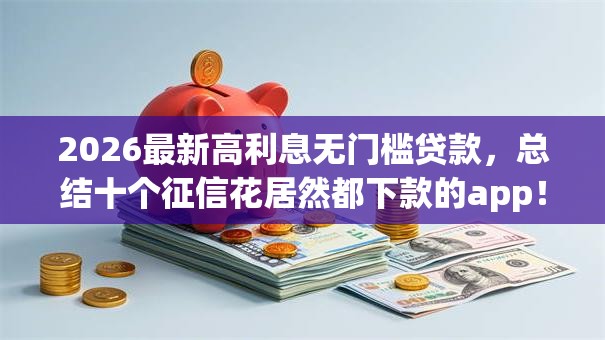 2026最新高利息无门槛贷款,总结十个征信花居然都下款的app! 2026最新高利息无门槛贷款,总结十个征信花居然都下款的app!