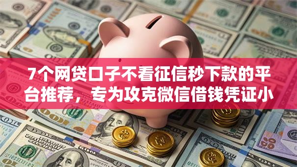 7个网贷口子不看征信秒下款的平台推荐，专为攻克微信借钱凭证小程序难题