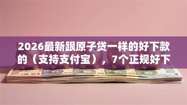 2026最新跟原子贷一样的好下款的(支持支付宝),7个正规好下款的网贷平台无私分享 2026最新跟原子贷一样的好下款的(支持支付宝),7个正规好下款的网贷平台无私分享