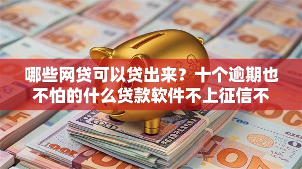 哪些网贷可以贷出来？十个逾期也不怕的什么贷款软件不上征信不用还