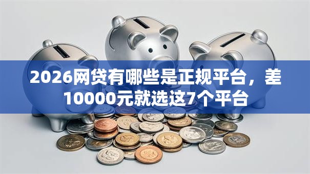 2026网贷有哪些是正规平台,差10000元就选这7个平台 2026网贷有哪些是正规平台,差10000元就选这7个平台