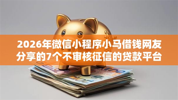 2026年微信小程序小马借钱网友分享的7个不审核征信的贷款平台我觉得不错! 2026年微信小程序小马借钱网友分享的7个不审核征信的贷款平台我觉得不错!