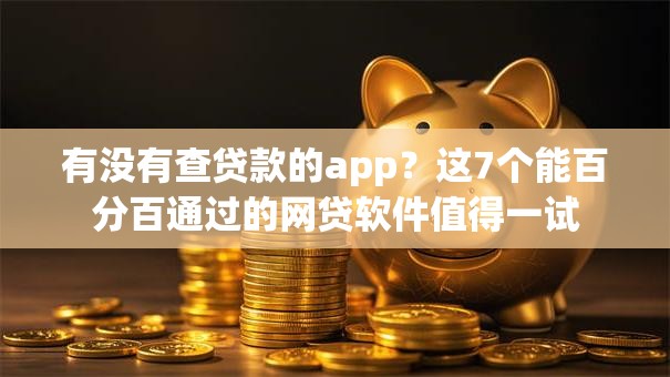 有没有查贷款的app?这7个能百分百通过的网贷软件值得一试 有没有查贷款的app?这7个能百分百通过的网贷软件值得一试