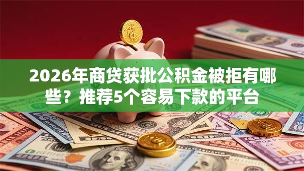 2026年商贷获批公积金被拒有哪些？推荐5个容易下款的平台