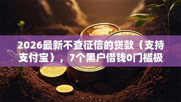 2026最新不查征信的贷款（支持支付宝），7个黑户借钱0门槛极速下款软件无私分享