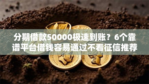 分期借款50000极速到账？6个靠谱平台借钱容易通过不看征信推荐