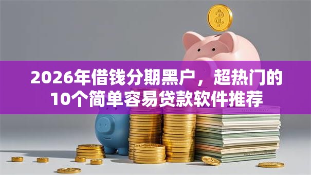 2026年借钱分期黑户，超热门的10个简单容易贷款软件推荐