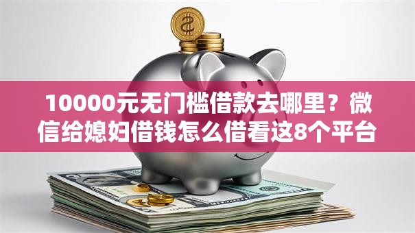 10000元无门槛借款去哪里?微信给媳妇借钱怎么借看这8个平台 10000元无门槛借款去哪里?微信给媳妇借钱怎么借看这8个平台