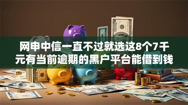 网申中信一直不过就选这8个7千元有当前逾期的黑户平台能借到钱