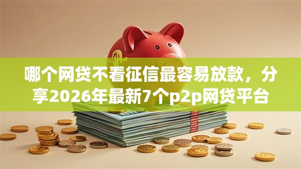 哪个网贷不看征信最容易放款，分享2026年最新7个p2p网贷平台排名不分先后