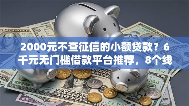 2000元不查征信的小额贷款?6千元无门槛借款平台推荐,8个线上借钱的平台100%能借到盘点 2000元不查征信的小额贷款?6千元无门槛借款平台推荐,8个线上借钱的平台100%能借到盘点