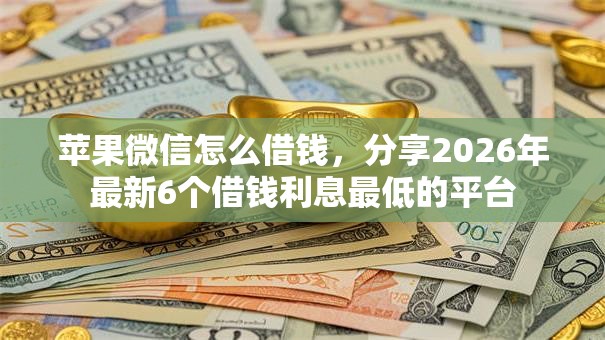 苹果微信怎么借钱，分享2026年最新6个借钱利息最低的平台