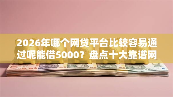 2026年哪个网贷平台比较容易通过呢能借5000？盘点十大靠谱网贷平台排名不分先后前十