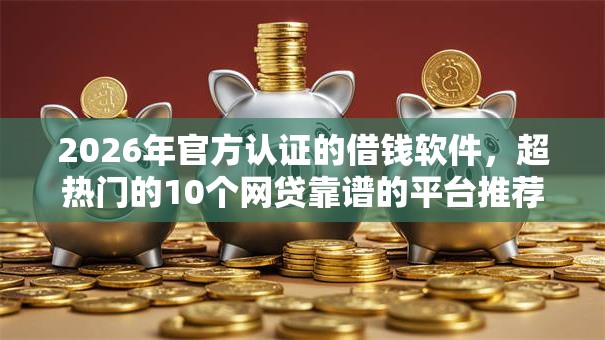 2026年官方认证的借钱软件，超热门的10个网贷靠谱的平台推荐