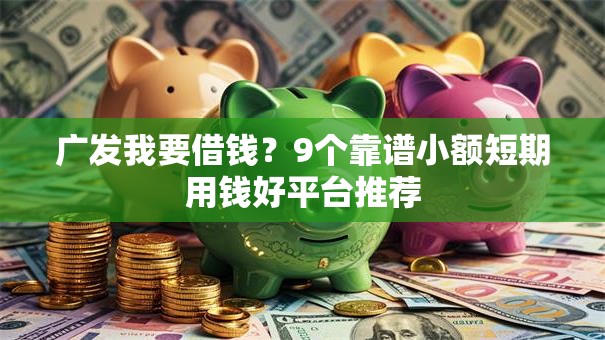 广发我要借钱?9个靠谱小额短期用钱好平台推荐 广发我要借钱?9个靠谱小额短期用钱好平台推荐