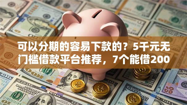 可以分期的容易下款的？5千元无门槛借款平台推荐，7个能借20000的贷款平台盘点