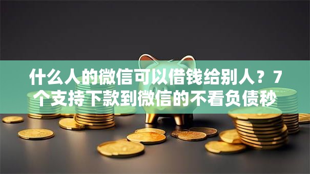 什么人的微信可以借钱给别人？7个支持下款到微信的不看负债秒下款的网贷平台