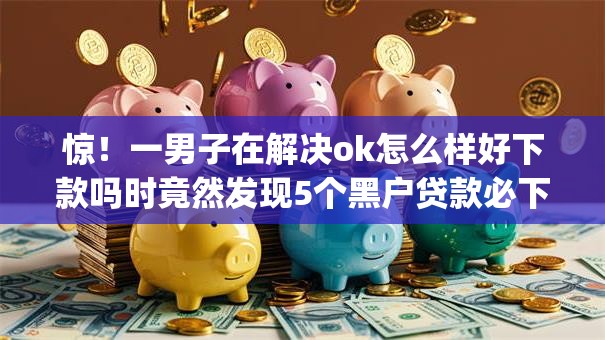惊！一男子在解决ok怎么样好下款吗时竟然发现5个黑户贷款必下口子app，事后分享了出来