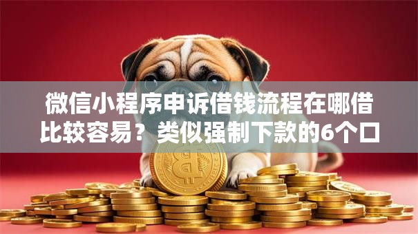 微信小程序申诉借钱流程在哪借比较容易？类似强制下款的6个口子参考