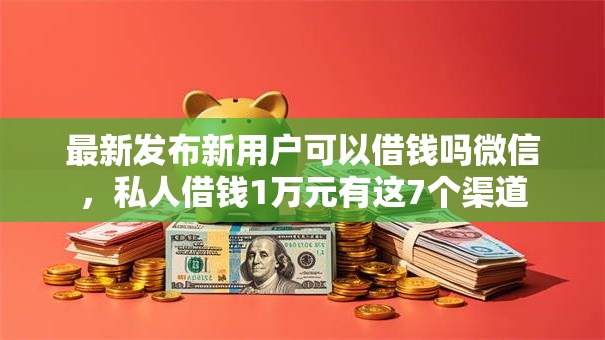 最新发布新用户可以借钱吗微信，私人借钱1万元有这7个渠道