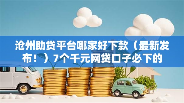 沧州助贷平台哪家好下款(最新发布!)7个千元网贷口子必下的 沧州助贷平台哪家好下款(最新发布!)7个千元网贷口子必下的