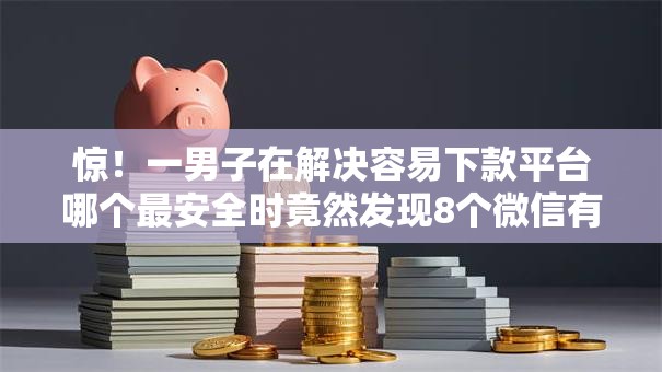惊！一男子在解决容易下款平台哪个最安全时竟然发现8个微信有什么贷款平台，事后分享了出来