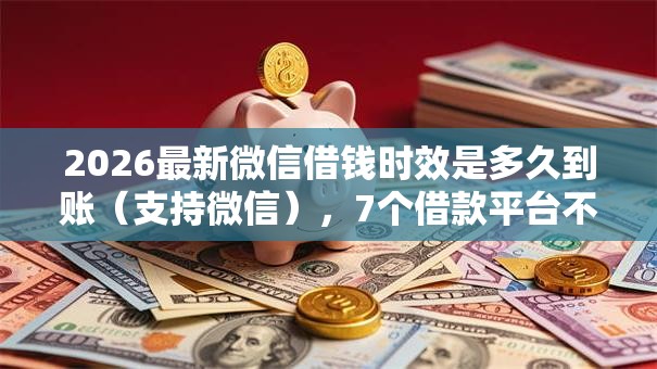 2026最新微信借钱时效是多久到账（支持微信），7个借款平台不看征信负债无私分享