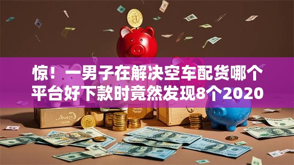 惊！一男子在解决空车配货哪个平台好下款时竟然发现8个2020年12月容易下款的口子，事后分享了出来