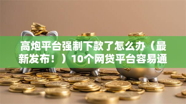 高炮平台强制下款了怎么办(最新发布!)10个网贷平台容易通过并安全借到款 高炮平台强制下款了怎么办(最新发布!)10个网贷平台容易通过并安全借到款