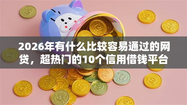 2026年有什么比较容易通过的网贷，超热门的10个信用借钱平台推荐